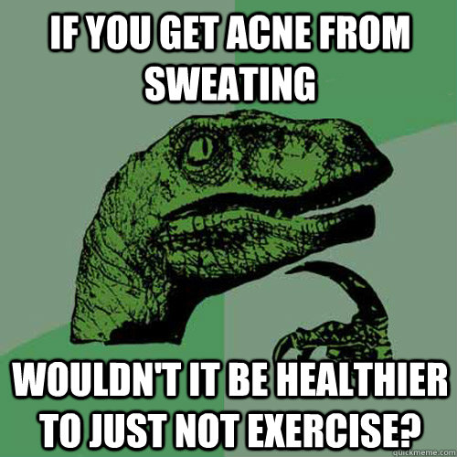 If you get acne from sweating wouldn't it be healthier to just not exercise?  Philosoraptor