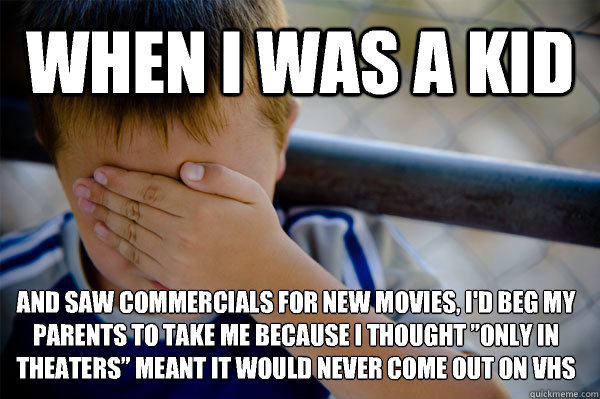 WHEN I WAS A KID And saw commercials for new movies, I'd beg my parents to take me because I thought ”only in theaters” meant it would never come out on VHS   Confession kid