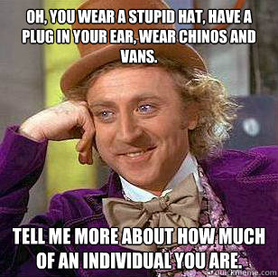 Oh, you wear a stupid hat, have a plug in your ear, wear chinos and vans. Tell me more about how much of an individual you are.  Condescending Wonka