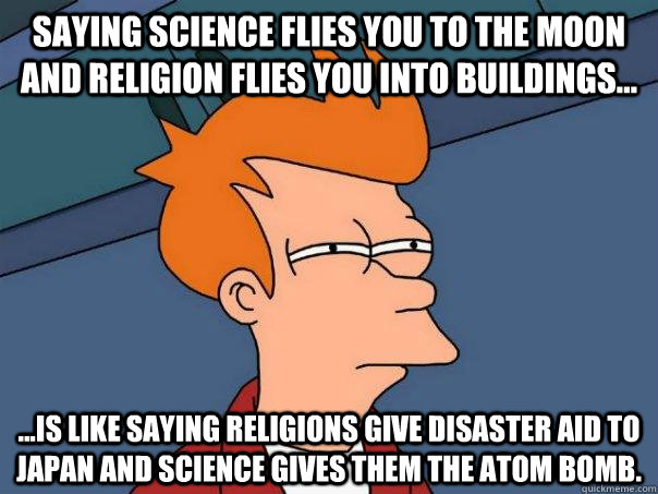 Saying science flies you to the moon and religion flies you into buildings... ...is like saying Religions give disaster aid to Japan and Science gives them the atom bomb. - Saying science flies you to the moon and religion flies you into buildings... ...is like saying Religions give disaster aid to Japan and Science gives them the atom bomb.  Futurama Fry