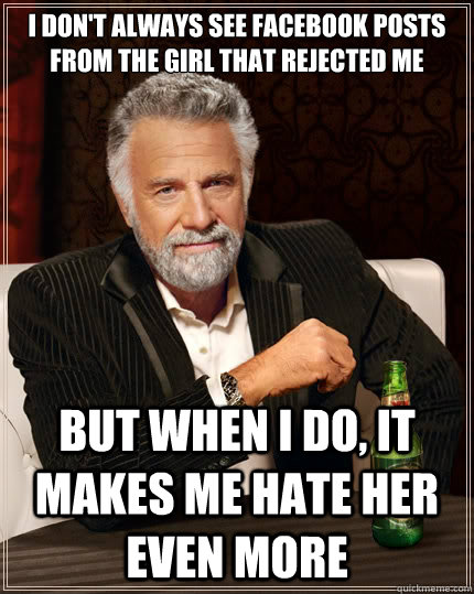 I don't always see facebook posts from the girl that rejected me But when i do, it makes me hate her even more  The Most Interesting Man In The World