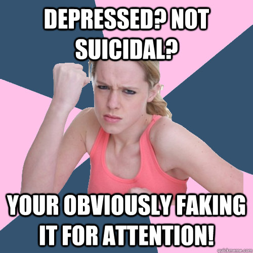 depressed? not suicidal? Your obviously faking it for attention!  Social Justice Sally