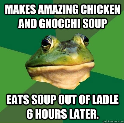 Makes amazing chicken and gnocchi soup Eats soup out of ladle 6 hours later. - Makes amazing chicken and gnocchi soup Eats soup out of ladle 6 hours later.  Foul Bachelor Frog