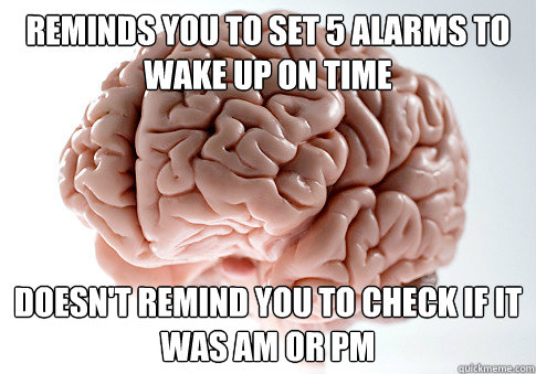 Reminds you to set 5 alarms to wake up on time Doesn't remind you to check if it was am or pm  Scumbag Brain