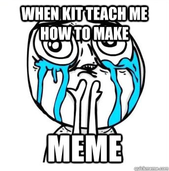 when kit teach me how to make  meme  Crying meme