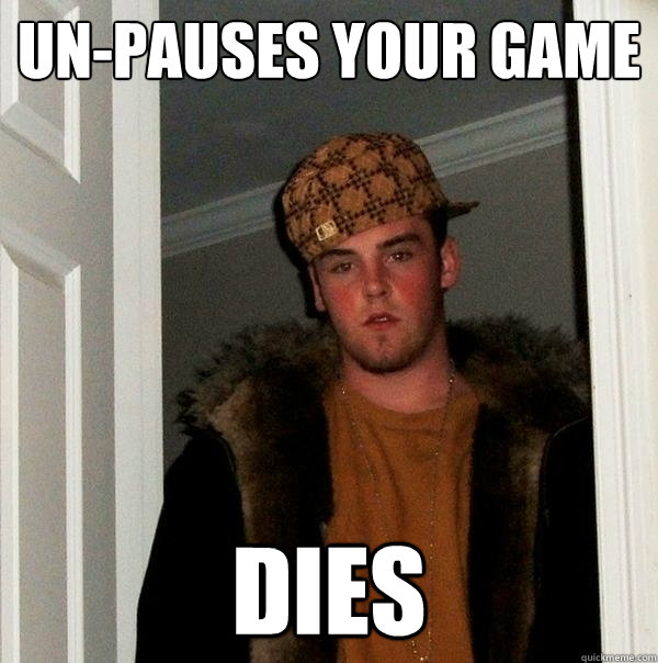 Un-pauses your game DIES - Un-pauses your game DIES  Scumbag Steve