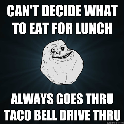 Can't decide what to eat for lunch always goes thru taco bell drive thru - Can't decide what to eat for lunch always goes thru taco bell drive thru  Forever Alone