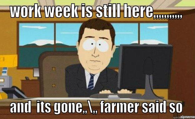 WORK WEEK IS STILL HERE,,,,,,,,,,, AND  ITS GONE,,\,, FARMER SAID SO aaaand its gone