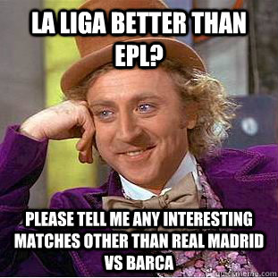 la liga better than EPL? please tell me any interesting matches other than real madrid vs barca - la liga better than EPL? please tell me any interesting matches other than real madrid vs barca  Condescending Wonka