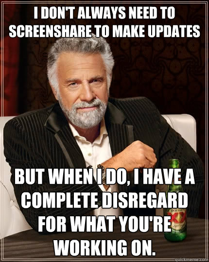 I don't always need to screenshare to make updates But when I do, I have a complete disregard for what you're working on. - I don't always need to screenshare to make updates But when I do, I have a complete disregard for what you're working on.  The Most Interesting Man In The World