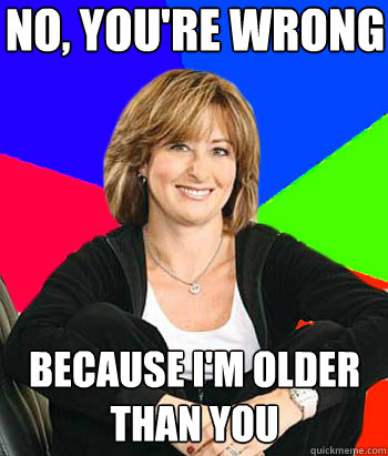 No, You're Wrong Because I'm older than you  Sheltering Suburban Mom