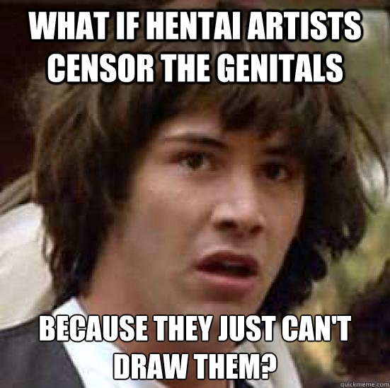 What if hentai artists censor the genitals because they just can't draw them? - What if hentai artists censor the genitals because they just can't draw them?  conspiracy keanu