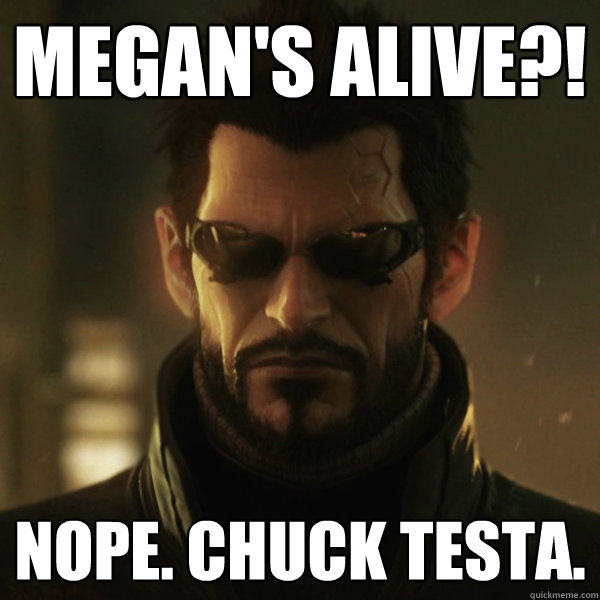 Megan's alive?! Nope. Chuck Testa.   Adam Jensen