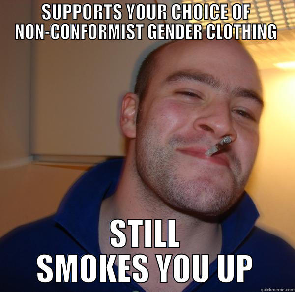 SUPPORTS YOUR CHOICE OF NON-CONFORMIST GENDER CLOTHING STILL SMOKES YOU UP Good Guy Greg 