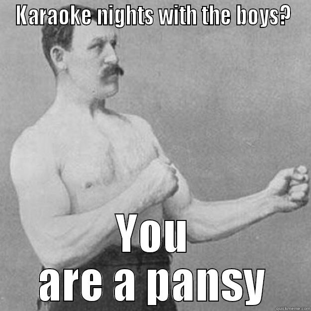 KARAOKE NIGHTS WITH THE BOYS? YOU ARE A PANSY overly manly man