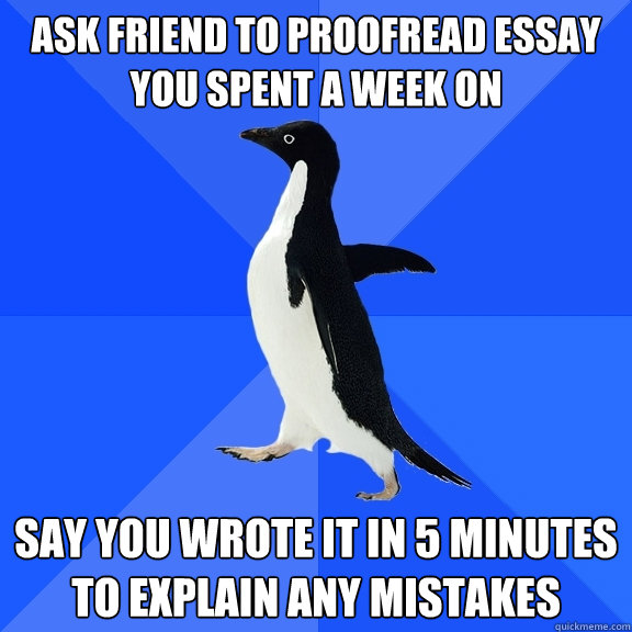 Ask friend to proofread essay you spent a week on Say you wrote it in 5 minutes to explain any mistakes - Ask friend to proofread essay you spent a week on Say you wrote it in 5 minutes to explain any mistakes  Socially Awkward Penguin