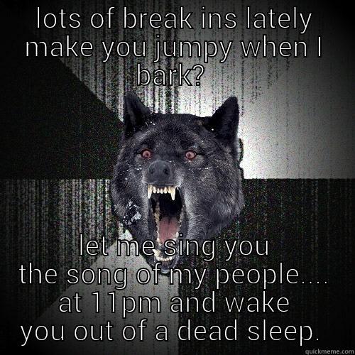 LOTS OF BREAK INS LATELY MAKE YOU JUMPY WHEN I BARK?  LET ME SING YOU THE SONG OF MY PEOPLE.... AT 11PM AND WAKE YOU OUT OF A DEAD SLEEP.  Insanity Wolf