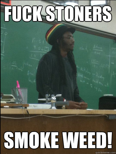 fuck stoners smoke weed!  Rasta Science Teacher