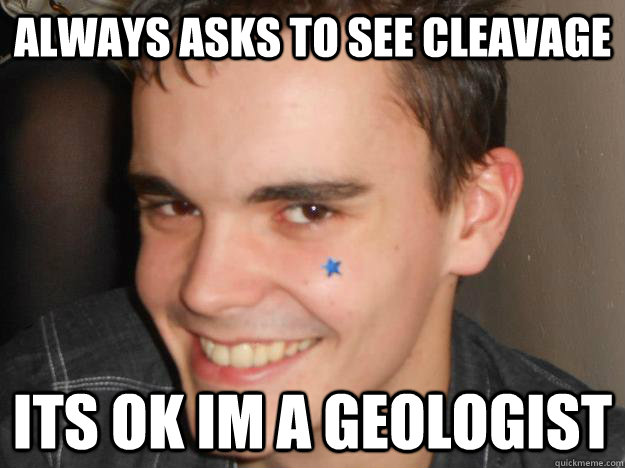 Always asks to see cleavage Its ok im a geologist - Always asks to see cleavage Its ok im a geologist  Geology Rapist 2