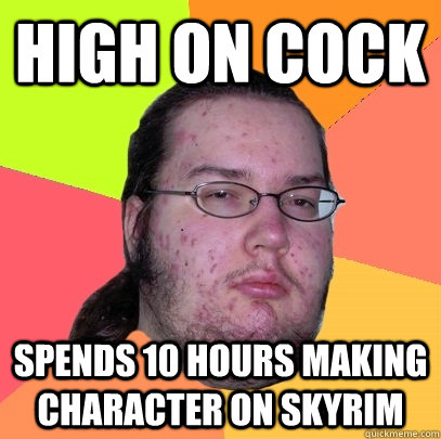 high on cock spends 10 hours making character on skyrim  Butthurt Dweller