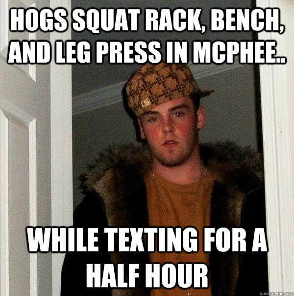 hogs squat rack, bench, and leg press in mcphee.. while texting for a half hour - hogs squat rack, bench, and leg press in mcphee.. while texting for a half hour  Scumbag Steve