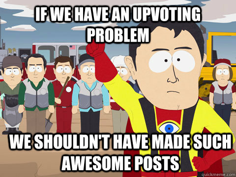 if we have an upvoting problem we shouldn't have made such awesome posts - if we have an upvoting problem we shouldn't have made such awesome posts  Captain Hindsight