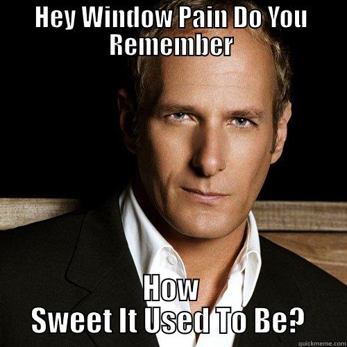 HEY WINDOW PAIN DO YOU REMEMBER HOW SWEET IT USED TO BE?  Misc