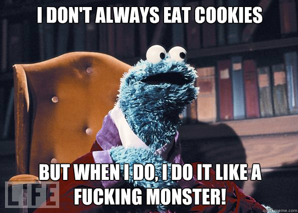 I don't always eat cookies


 but when i do, i do it like a fucking monster!  Cookieman