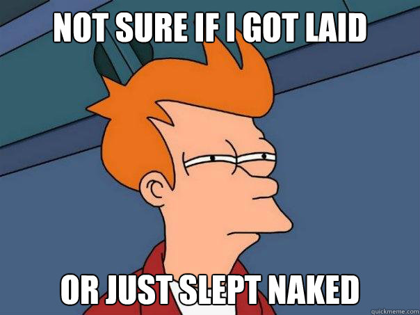 Not sure if I got laid or just slept naked - Not sure if I got laid or just slept naked  Futurama Fry