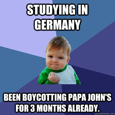 Studying in Germany Been boycotting Papa John's for 3 months already.  Success Kid