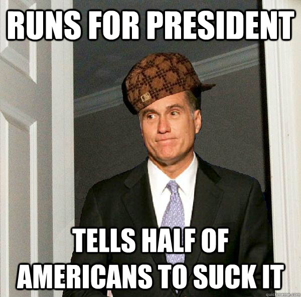 Runs for president  Tells half of Americans to suck it  Scumbag Mitt Romney