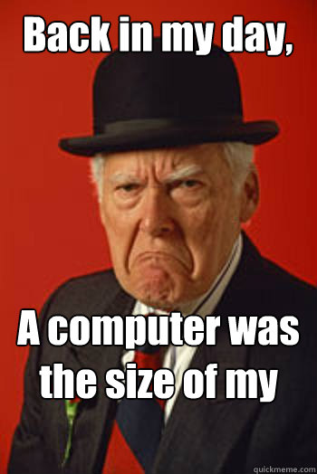 Back in my day, A computer was the size of my house    Pissed old guy