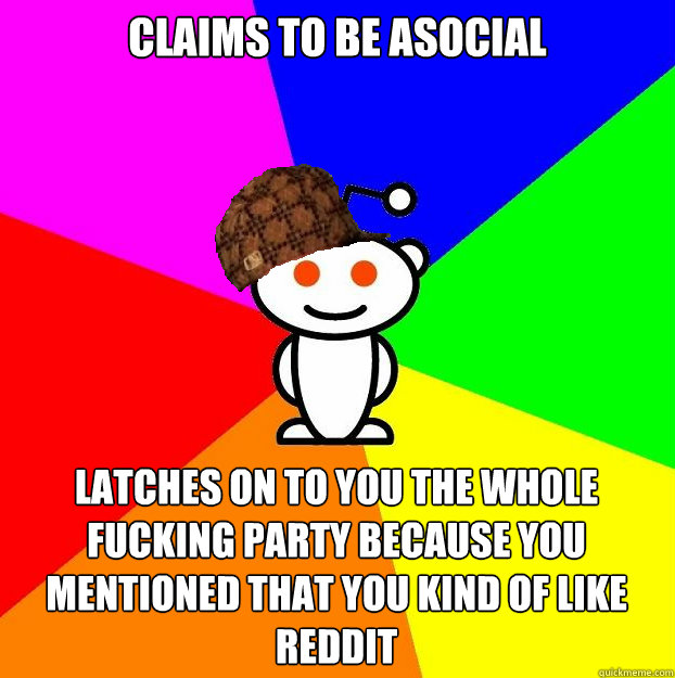 Claims to be asocial latches on to you the whole fucking party because you mentioned that you kind of like reddit  Scumbag Redditor