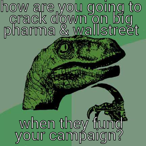 HOW ARE YOU GOING TO CRACK DOWN ON BIG PHARMA & WALLSTREET WHEN THEY FUND YOUR CAMPAIGN?  Philosoraptor