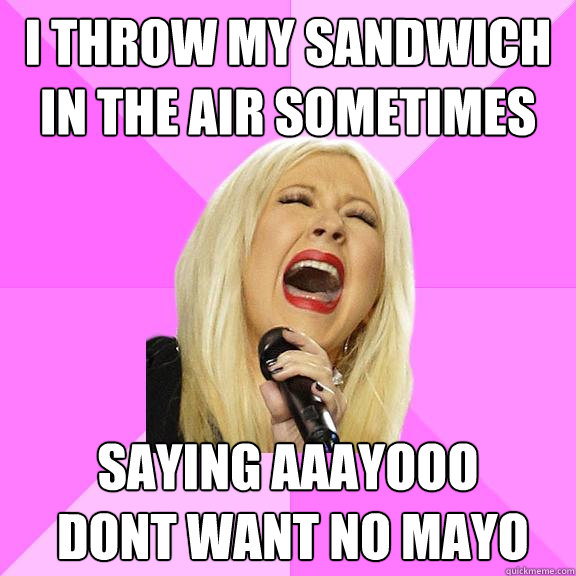 I throw my sandwich in the air sometimes saying aaayooo
 dont want no mayo  Wrong Lyrics Christina