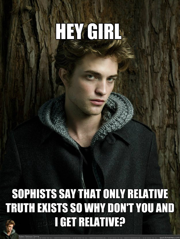 Hey Girl Sophists say that only relative truth exists so why don't you and I get relative?  