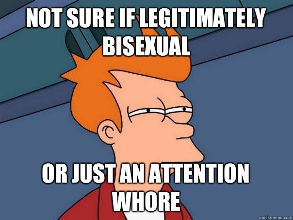 Not sure if legitimately bisexual Or just an attention whore  Futurama Fry