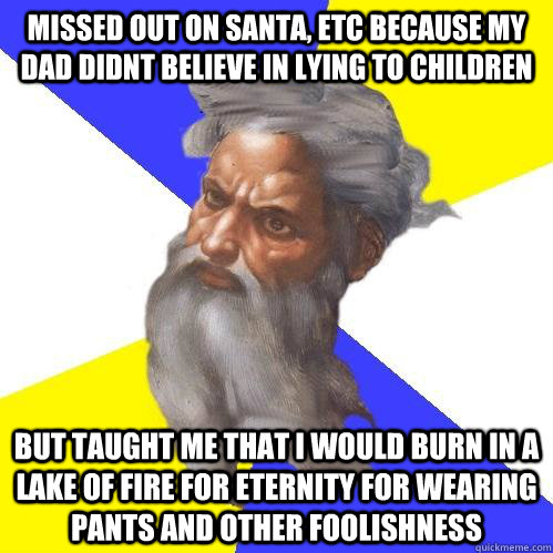 Missed out on Santa, etc because my dad didnt believe in lying to children But taught me that I would burn in a lake of fire for eternity for wearing pants and other foolishness  Advice God