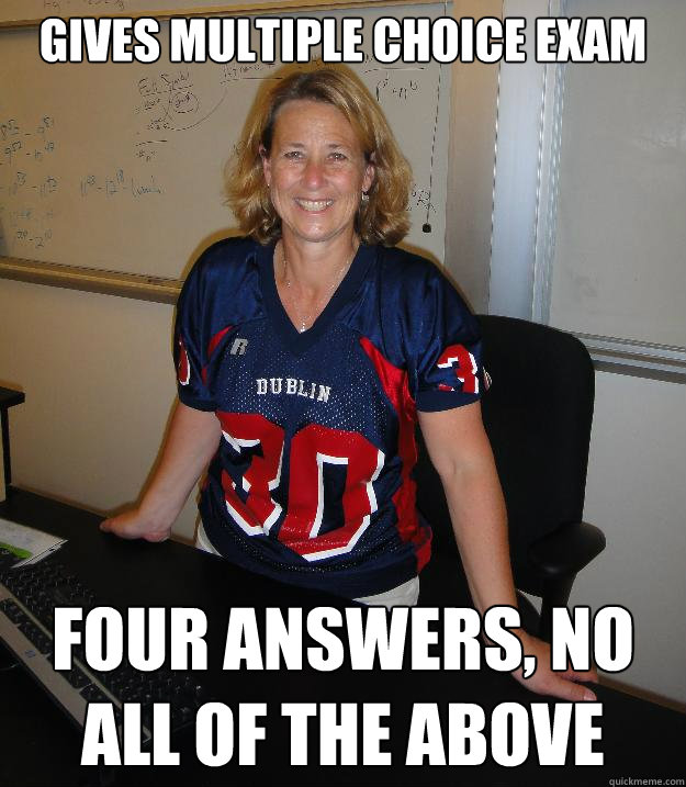 Gives multiple choice exam Four answers, no all of the above - Gives multiple choice exam Four answers, no all of the above  Helpful High School Teacher