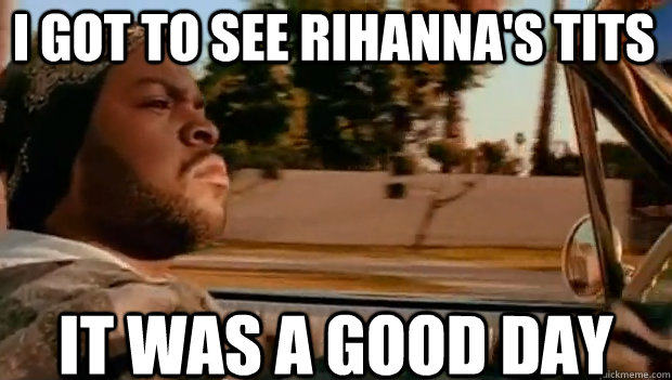 I GOT TO SEE RIHANNA'S TITS IT WAS A GOOD DAY  It was a good day