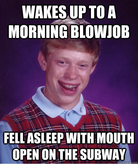 Wakes up to a morning blowjob Fell asleep with mouth open on the subway  Bad Luck Brian