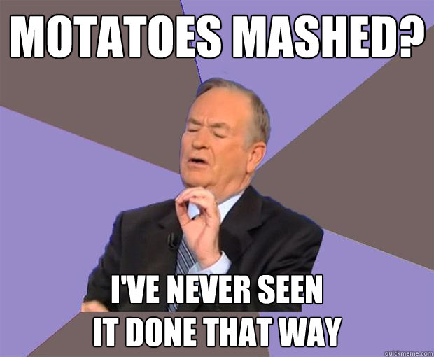 motatoes mashed? i've never seen
it done that way  Bill O Reilly