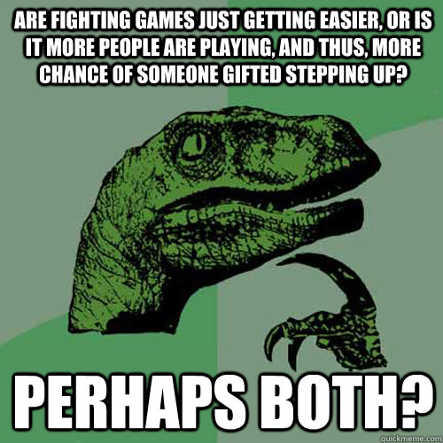 Are fighting games just getting easier, or is it more people are playing, and thus, more chance of someone gifted stepping up?  Perhaps both? - Are fighting games just getting easier, or is it more people are playing, and thus, more chance of someone gifted stepping up?  Perhaps both?  Philosoraptor