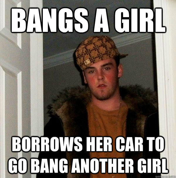 Bangs A Girl Borrows Her Car to Go Bang Another Girl  Scumbag Steve