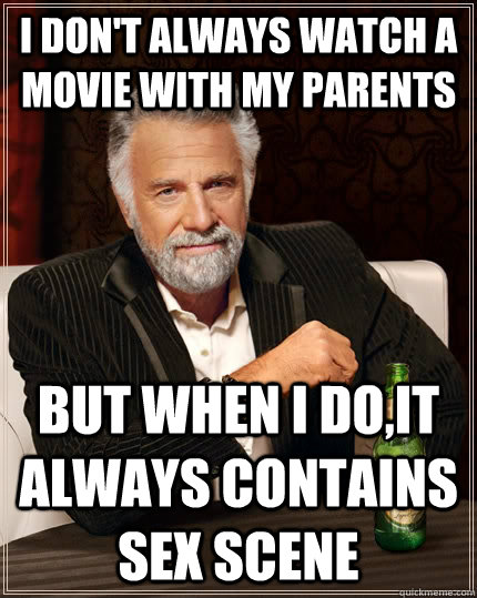 I don't always watch a movie with my parents but when I do,it always contains sex scene  The Most Interesting Man In The World