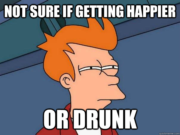 Not sure if getting happier Or drunk  Futurama Fry