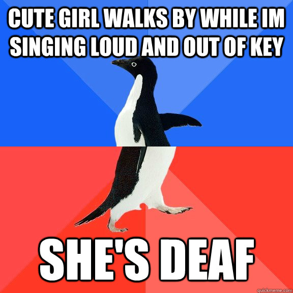 cute girl walks by while im singing loud and out of key she's deaf - cute girl walks by while im singing loud and out of key she's deaf  Socially Awkward Awesome Penguin