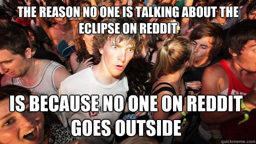 The reason no one is talking about the eclipse on reddit is because no one on reddit goes outside  Sudden Clarity Clarence