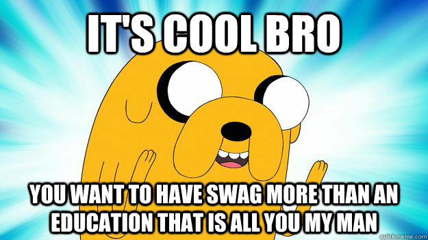 it's cool bro you want to have swag more than an education that is all you my man  Jake The Dog