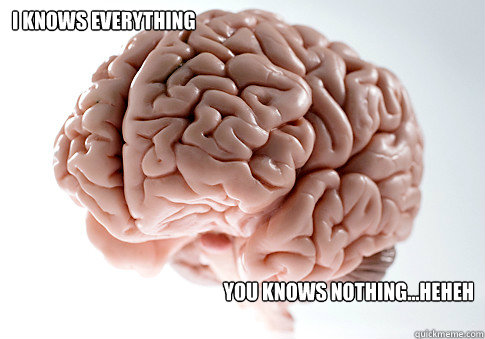 i knows everything you knows nothing...heheh  Scumbag Brain